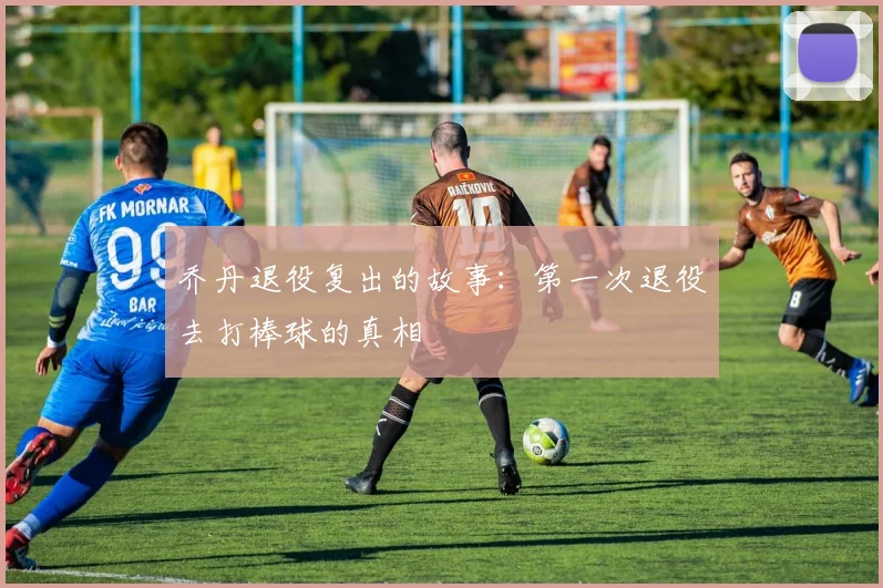 乔丹退役复出的故事：第一次退役去打棒球的真相