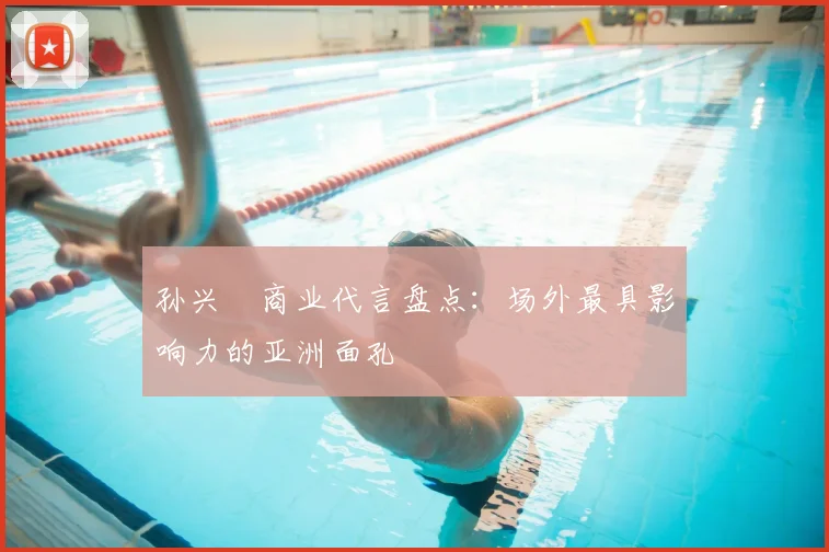 孙兴慜商业代言盘点：场外最具影响力的亚洲面孔
