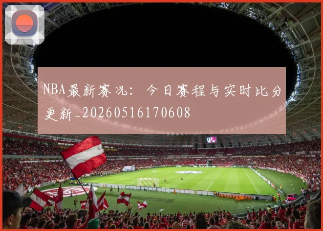 NBA最新赛况：今日赛程与实时比分更新_20260516170608
