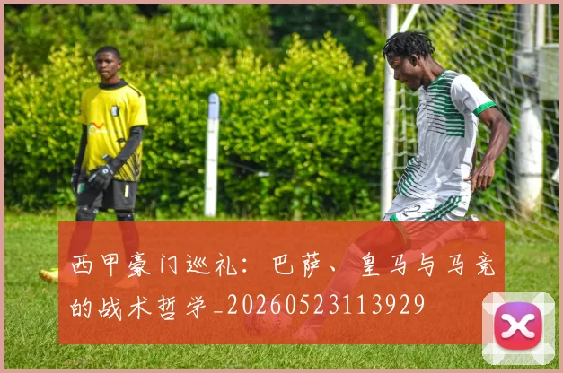 西甲豪门巡礼：巴萨、皇马与马竞的战术哲学_20260523113929