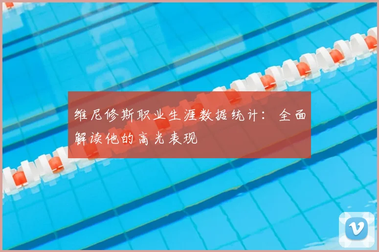 维尼修斯职业生涯数据统计：全面解读他的高光表现