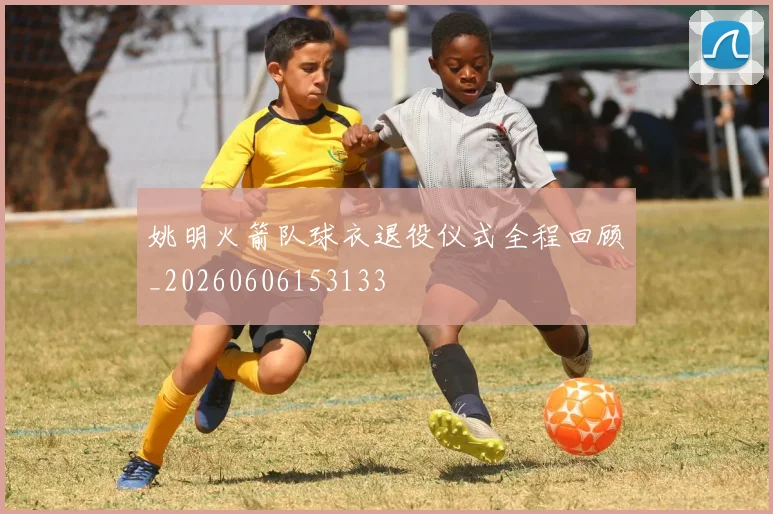 姚明火箭队球衣退役仪式全程回顾_20260606153133