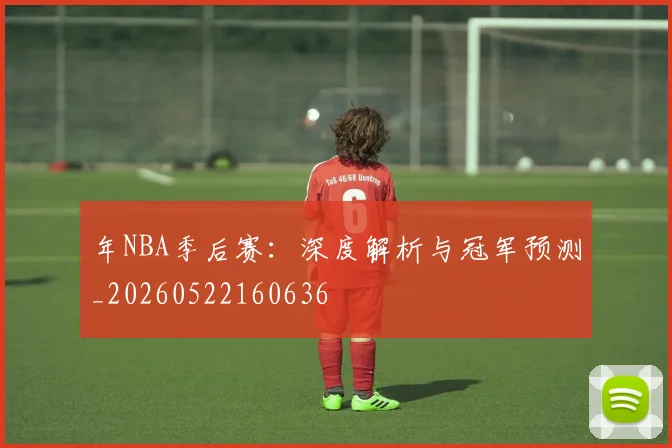年NBA季后赛:深度解析与冠军预测_20260522160636