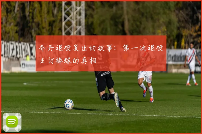 乔丹退役复出的故事：第一次退役去打棒球的真相