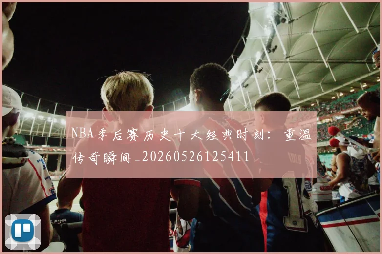 NBA季后赛历史十大经典时刻：重温传奇瞬间_20260526125411