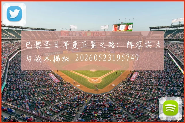巴黎圣日耳曼卫冕之路:阵容实力与战术揭秘_20260523195749