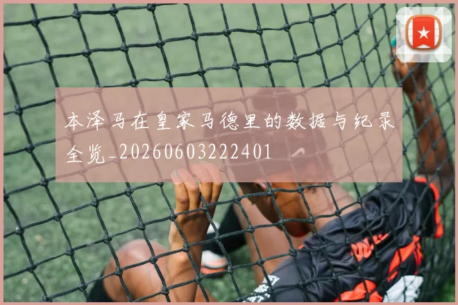 本泽马在皇家马德里的数据与纪录全览_20260603222401