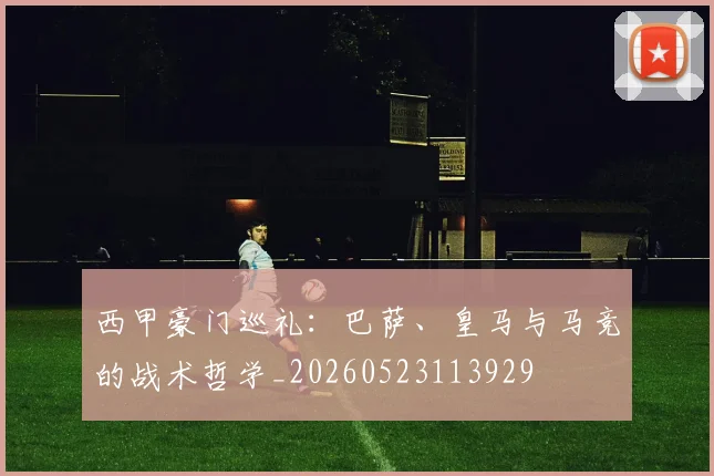 西甲豪门巡礼:巴萨、皇马与马竞的战术哲学_20260523113929