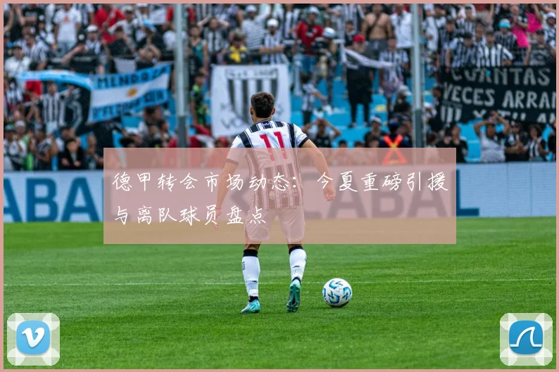 德甲转会市场动态：今夏重磅引援与离队球员盘点