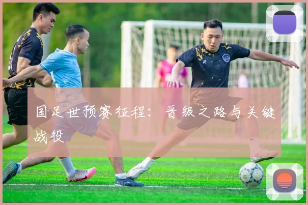 国足世预赛征程：晋级之路与关键战役