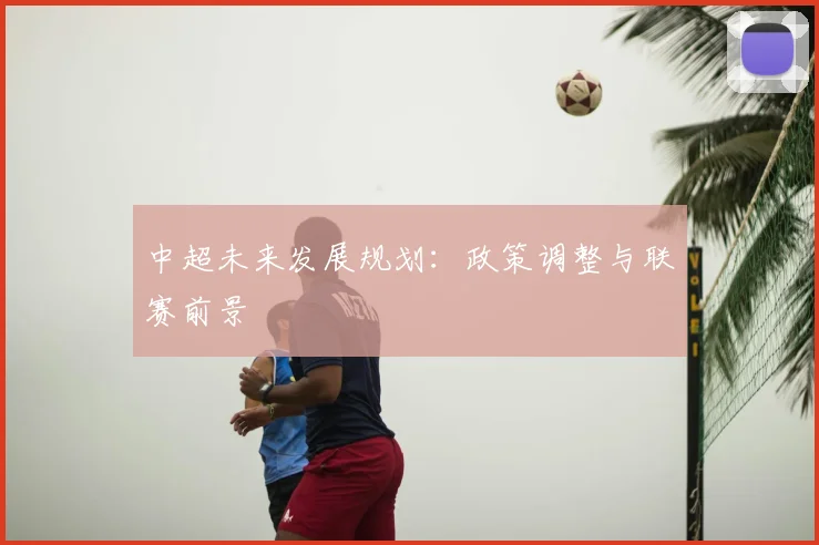 中超未来发展规划：政策调整与联赛前景