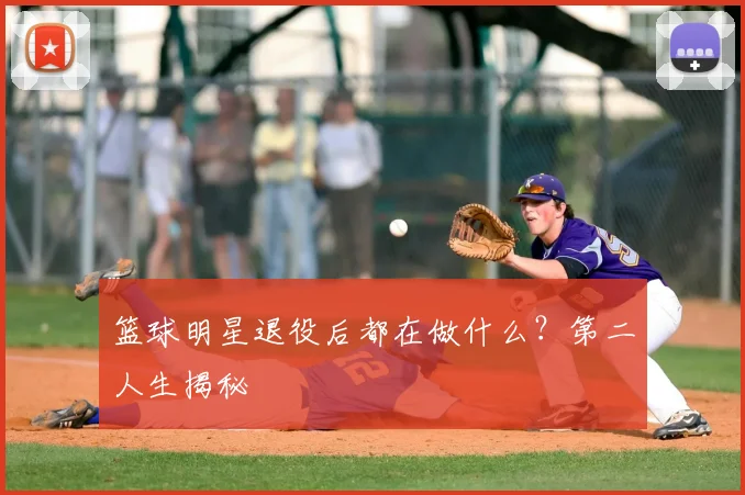 篮球明星退役后都在做什么?第二人生揭秘