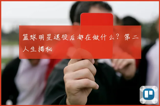 篮球明星退役后都在做什么?第二人生揭秘
