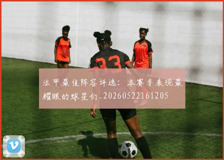 法甲最佳阵容评选：本赛季表现最耀眼的球星们_20260522161205