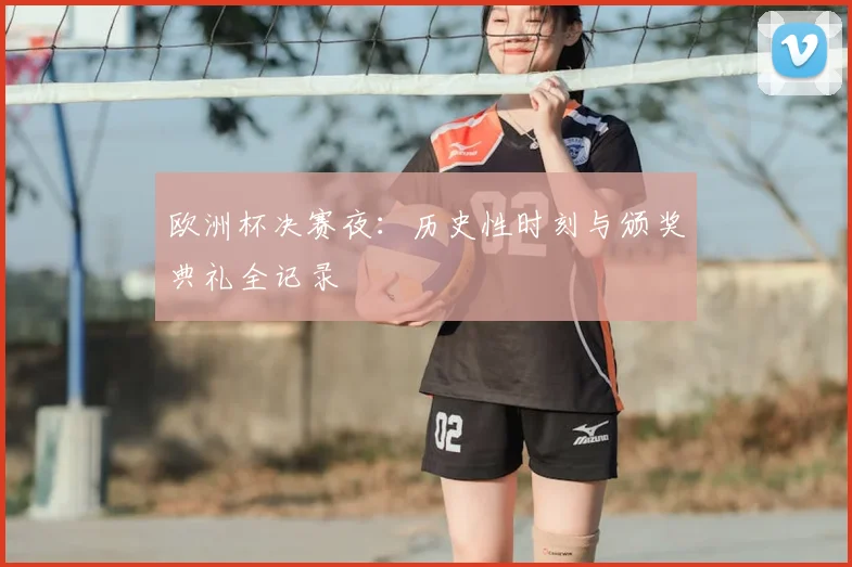 欧洲杯决赛夜：历史性时刻与颁奖典礼全记录