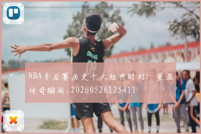NBA季后赛历史十大经典时刻：重温传奇瞬间_20260526125411